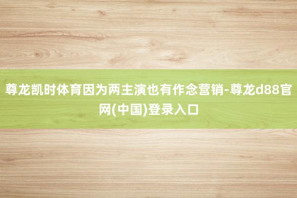 尊龙凯时体育因为两主演也有作念营销-尊龙d88官网(中国)登录入口