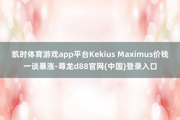 凯时体育游戏app平台Kekius Maximus价钱一谈暴涨-尊龙d88官网(中国)登录入口