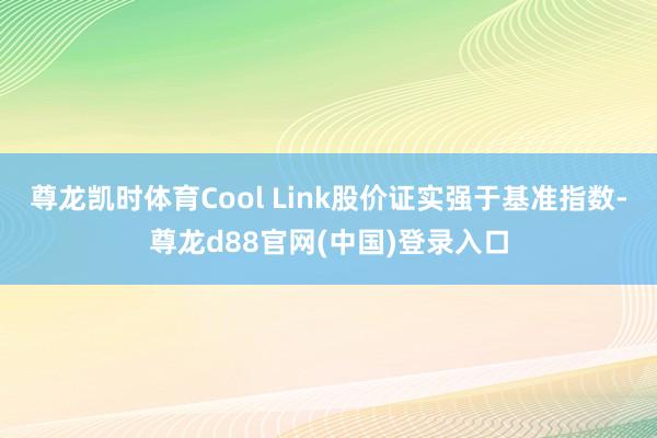 尊龙凯时体育Cool Link股价证实强于基准指数-尊龙d88官网(中国)登录入口