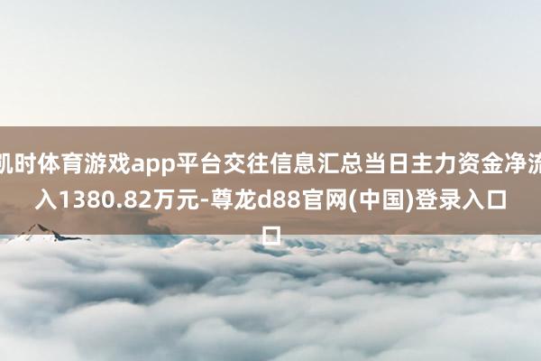 凯时体育游戏app平台交往信息汇总当日主力资金净流入1380.82万元-尊龙d88官网(中国)登录入口