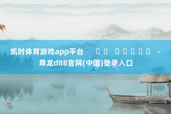 凯时体育游戏app平台      		  					  -尊龙d88官网(中国)登录入口
