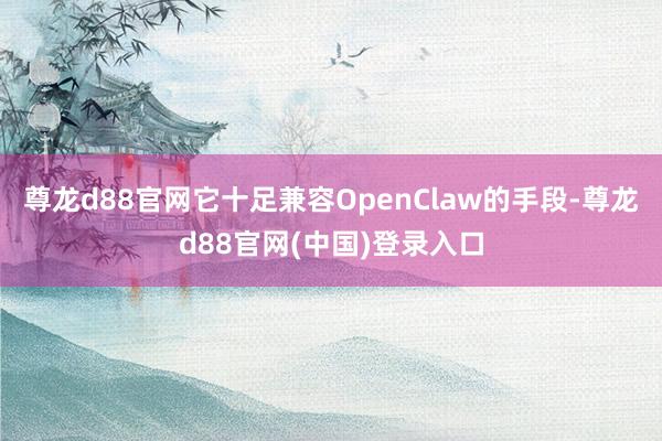 尊龙d88官网它十足兼容OpenClaw的手段-尊龙d88官网(中国)登录入口