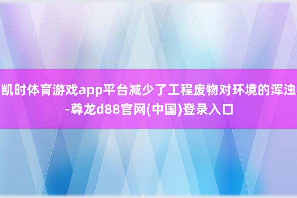 凯时体育游戏app平台减少了工程废物对环境的浑浊-尊龙d88官网(中国)登录入口