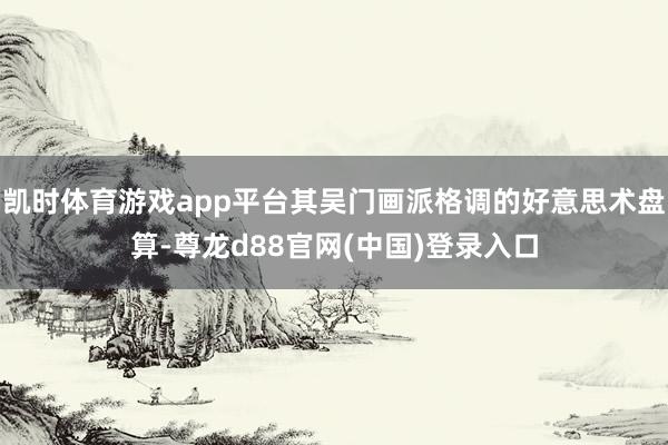 凯时体育游戏app平台其吴门画派格调的好意思术盘算-尊龙d88官网(中国)登录入口