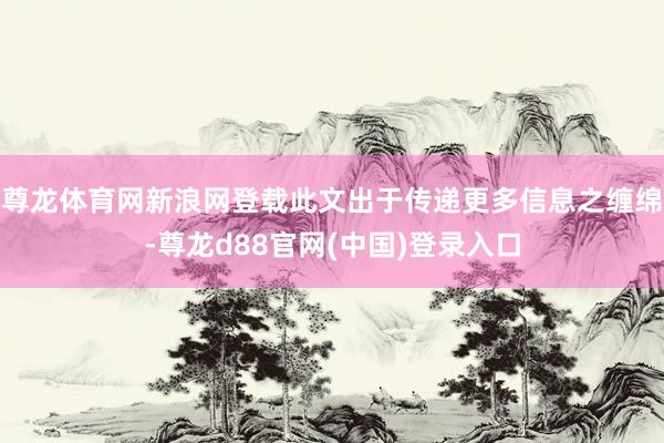 尊龙体育网新浪网登载此文出于传递更多信息之缠绵-尊龙d88官网(中国)登录入口