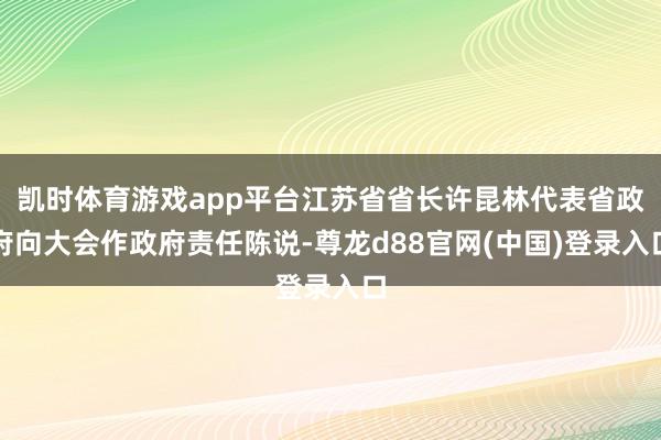 凯时体育游戏app平台江苏省省长许昆林代表省政府向大会作政府责任陈说-尊龙d88官网(中国)登录入口