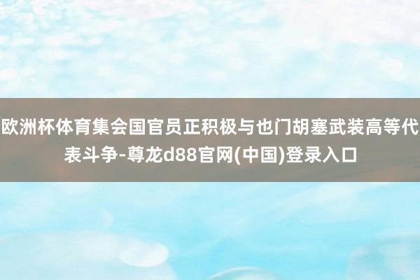 欧洲杯体育集会国官员正积极与也门胡塞武装高等代表斗争-尊龙d88官网(中国)登录入口