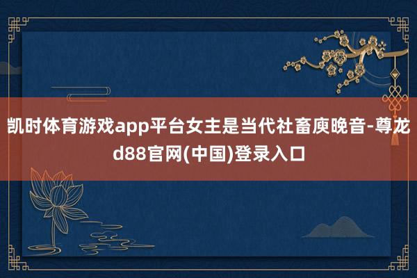 凯时体育游戏app平台女主是当代社畜庾晚音-尊龙d88官网(中国)登录入口