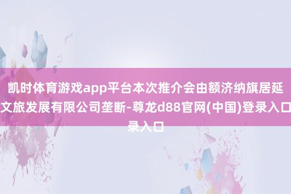 凯时体育游戏app平台本次推介会由额济纳旗居延文旅发展有限公司垄断-尊龙d88官网(中国)登录入口