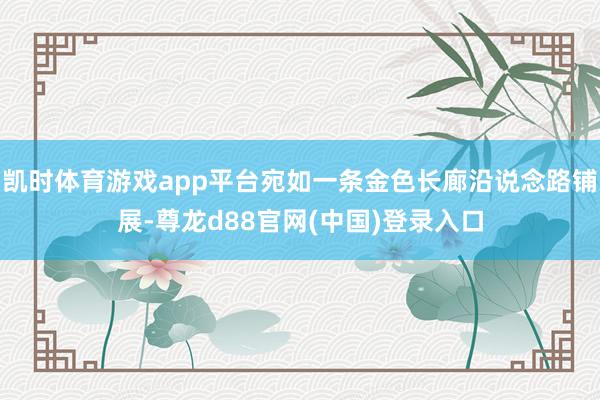 凯时体育游戏app平台宛如一条金色长廊沿说念路铺展-尊龙d88官网(中国)登录入口