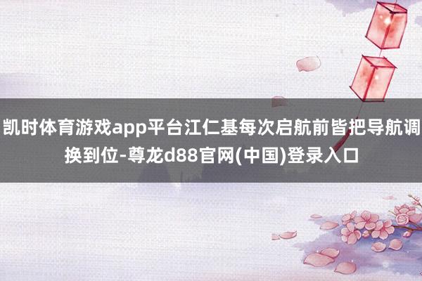 凯时体育游戏app平台江仁基每次启航前皆把导航调换到位-尊龙d88官网(中国)登录入口