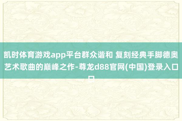凯时体育游戏app平台群众谐和 复刻经典手脚德奥艺术歌曲的巅峰之作-尊龙d88官网(中国)登录入口