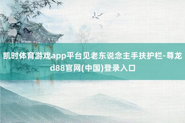 凯时体育游戏app平台见老东说念主手扶护栏-尊龙d88官网(中国)登录入口