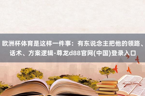 欧洲杯体育是这样一件事：有东说念主把他的领路、话术、方案逻辑-尊龙d88官网(中国)登录入口