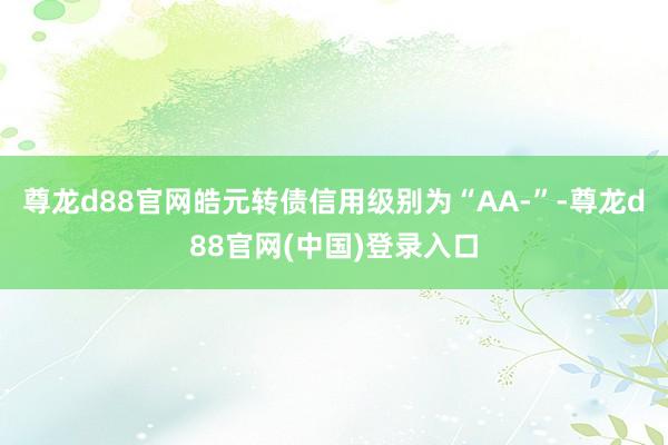 尊龙d88官网皓元转债信用级别为“AA-”-尊龙d88官网(中国)登录入口