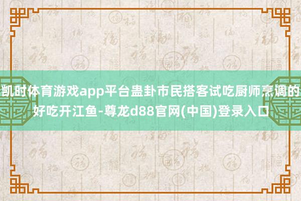 凯时体育游戏app平台蛊卦市民搭客试吃厨师烹调的好吃开江鱼-尊龙d88官网(中国)登录入口