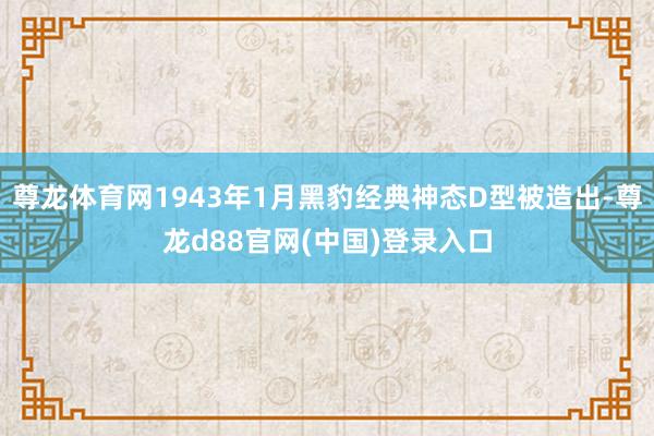 尊龙体育网1943年1月黑豹经典神态D型被造出-尊龙d88官网(中国)登录入口