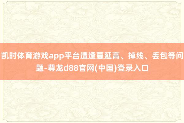 凯时体育游戏app平台遭逢蔓延高、掉线、丢包等问题-尊龙d88官网(中国)登录入口