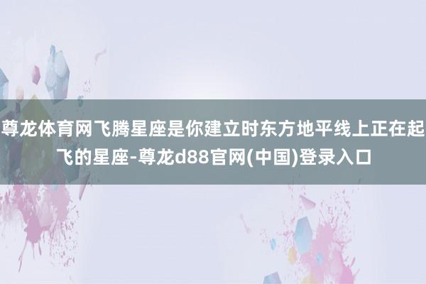 尊龙体育网飞腾星座是你建立时东方地平线上正在起飞的星座-尊龙d88官网(中国)登录入口