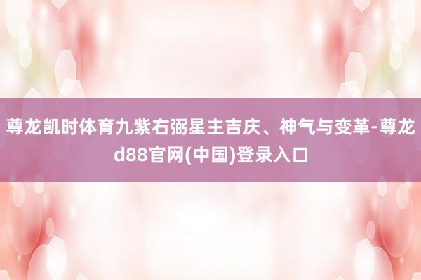 尊龙凯时体育九紫右弼星主吉庆、神气与变革-尊龙d88官网(中国)登录入口