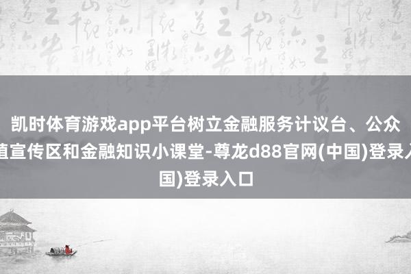 凯时体育游戏app平台树立金融服务计议台、公众莳植宣传区和金融知识小课堂-尊龙d88官网(中国)登录入口
