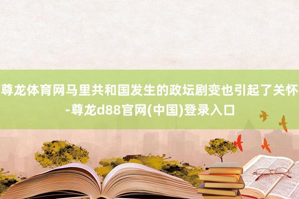 尊龙体育网马里共和国发生的政坛剧变也引起了关怀-尊龙d88官网(中国)登录入口
