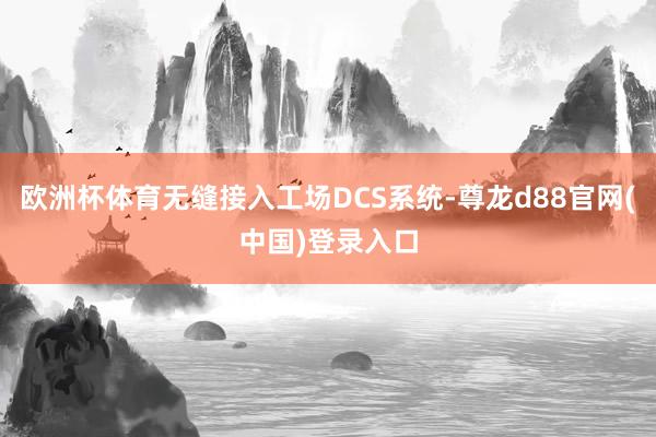 欧洲杯体育无缝接入工场DCS系统-尊龙d88官网(中国)登录入口