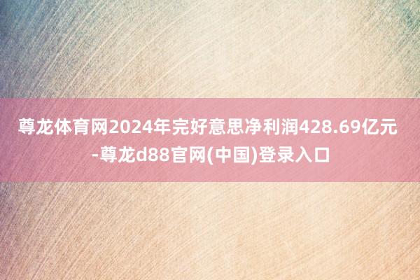 尊龙体育网2024年完好意思净利润428.69亿元 -尊龙d88官网(中国)登录入口