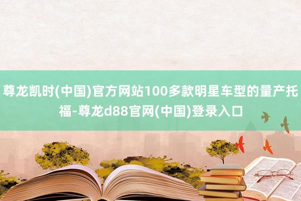 尊龙凯时(中国)官方网站100多款明星车型的量产托福-尊龙d88官网(中国)登录入口