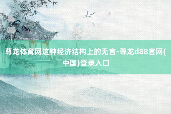尊龙体育网这种经济结构上的无言-尊龙d88官网(中国)登录入口