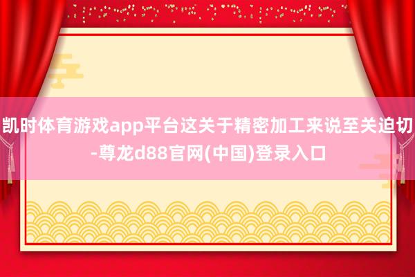 凯时体育游戏app平台这关于精密加工来说至关迫切-尊龙d88官网(中国)登录入口