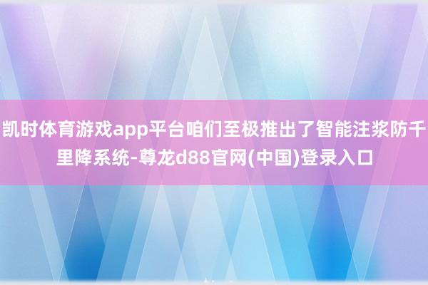 凯时体育游戏app平台咱们至极推出了智能注浆防千里降系统-尊龙d88官网(中国)登录入口