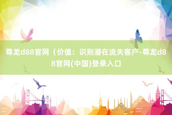 尊龙d88官网（价值：识别潜在流失客户-尊龙d88官网(中国)登录入口