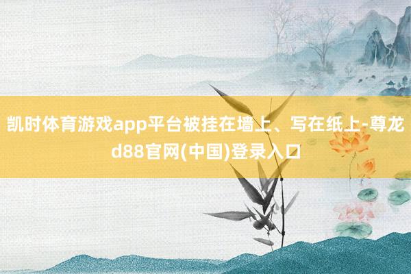 凯时体育游戏app平台被挂在墙上、写在纸上-尊龙d88官网(中国)登录入口