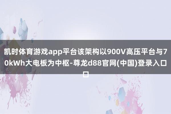凯时体育游戏app平台该架构以900V高压平台与70kWh大电板为中枢-尊龙d88官网(中国)登录入口