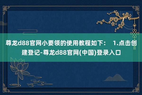 尊龙d88官网小要领的使用教程如下：  1.点击创建登记-尊龙d88官网(中国)登录入口