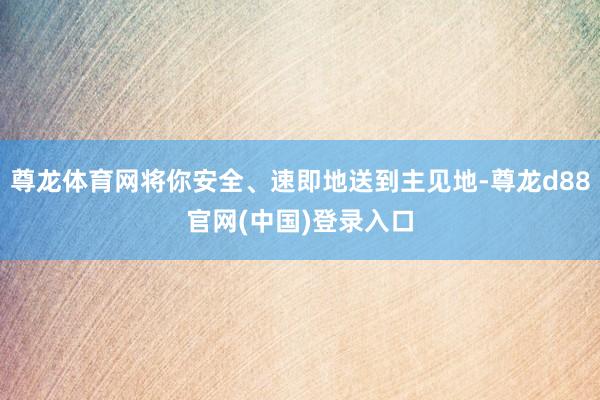 尊龙体育网将你安全、速即地送到主见地-尊龙d88官网(中国)登录入口