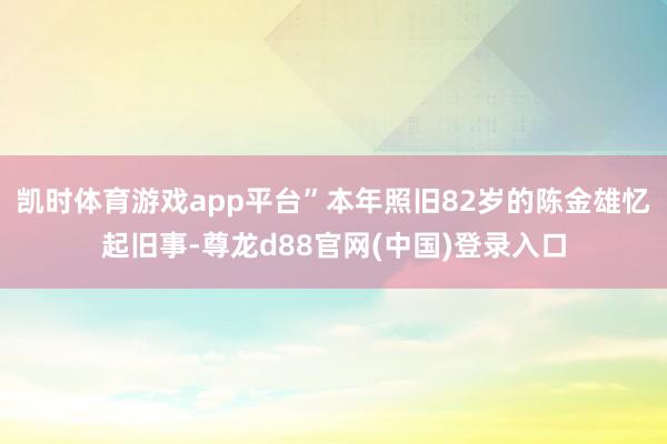 凯时体育游戏app平台”本年照旧82岁的陈金雄忆起旧事-尊龙d88官网(中国)登录入口