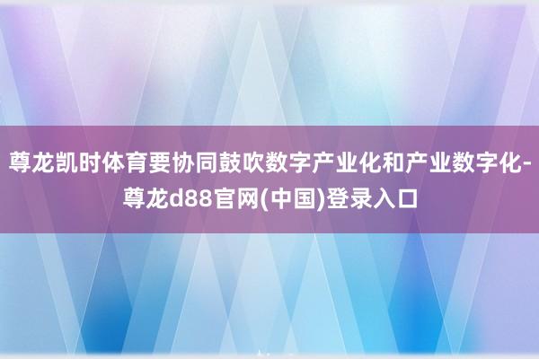 尊龙凯时体育要协同鼓吹数字产业化和产业数字化-尊龙d88官网(中国)登录入口
