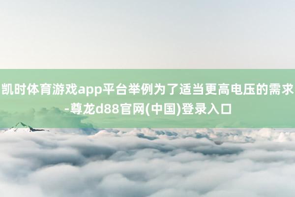 凯时体育游戏app平台举例为了适当更高电压的需求-尊龙d88官网(中国)登录入口