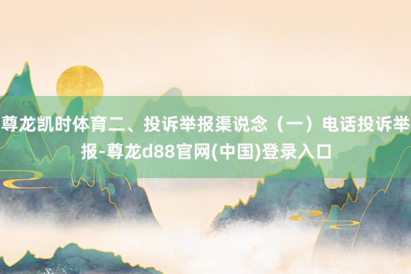 尊龙凯时体育二、投诉举报渠说念（一）电话投诉举报-尊龙d88官网(中国)登录入口