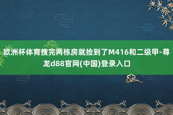欧洲杯体育搜完两栋房就捡到了M416和二级甲-尊龙d88官网(中国)登录入口