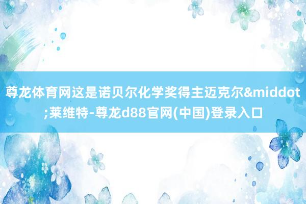 尊龙体育网这是诺贝尔化学奖得主迈克尔&middot;莱维特-尊龙d88官网(中国)登录入口