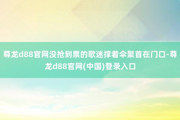 尊龙d88官网没抢到票的歌迷撑着伞聚首在门口-尊龙d88官网(中国)登录入口