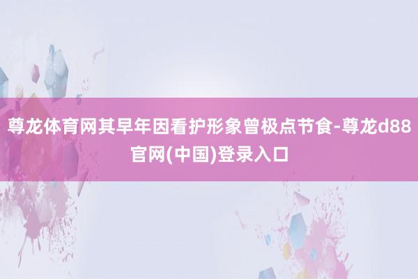 尊龙体育网其早年因看护形象曾极点节食-尊龙d88官网(中国)登录入口