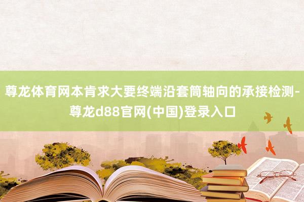 尊龙体育网本肯求大要终端沿套筒轴向的承接检测-尊龙d88官网(中国)登录入口