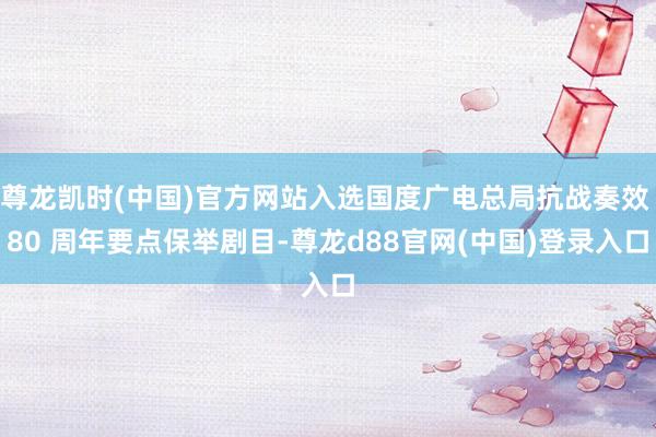 尊龙凯时(中国)官方网站入选国度广电总局抗战奏效 80 周年要点保举剧目-尊龙d88官网(中国)登录入口