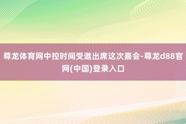 尊龙体育网中控时间受邀出席这次嘉会-尊龙d88官网(中国)登录入口