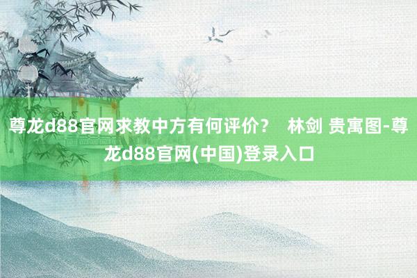 尊龙d88官网求教中方有何评价？  林剑 贵寓图-尊龙d88官网(中国)登录入口