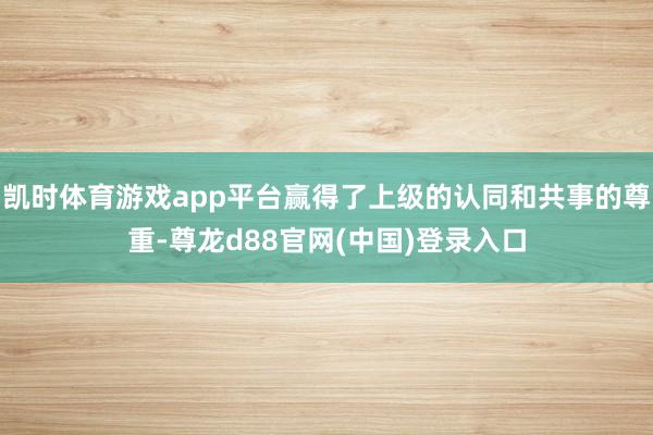 凯时体育游戏app平台赢得了上级的认同和共事的尊重-尊龙d88官网(中国)登录入口